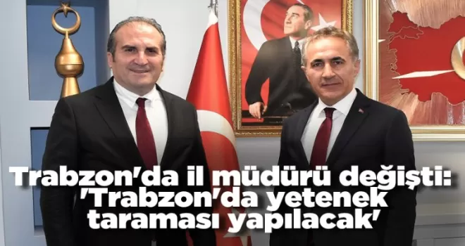 Trabzon'da il müdürü resmen değişti: 'Trabzon'da yetenek taraması yapılacak'