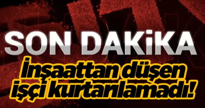 Trabzon’da inşaattan düşen işçi kurtarılamadı!