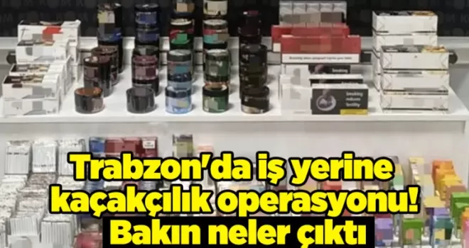 Trabzon’da iş yerine kaçakçılık operasyonu! Bakın neler çıktı