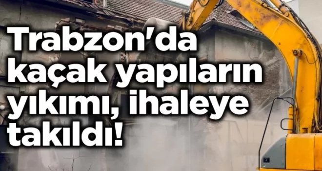 Trabzon’da kaçak yapıların yıkımı, ihaleye takıldı!