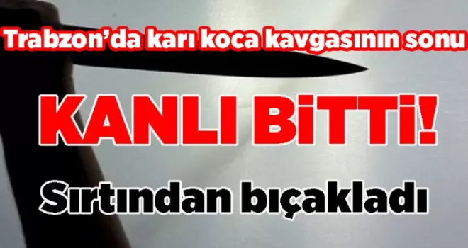 Trabzon’da karı koca kavgasının sonu kanlı bitti! Sırtından bıçakladı