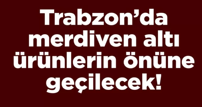 Trabzon’da merdiven altı ürünlerin önüne geçilecek!
