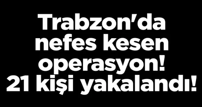 Trabzon’da nefes kesen operasyon! 21 kişi yakalandı!