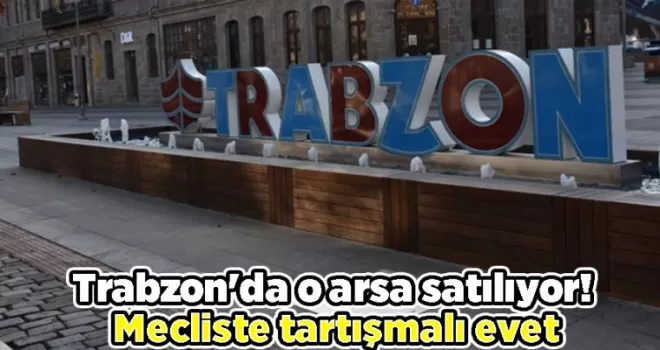 Trabzon’da o arsa satılıyor! Mecliste tartışmalı evet