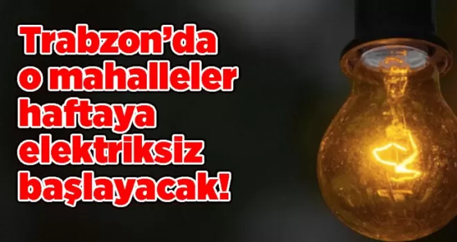 Trabzon’da o mahalleler haftaya elektriksiz başlayacak!