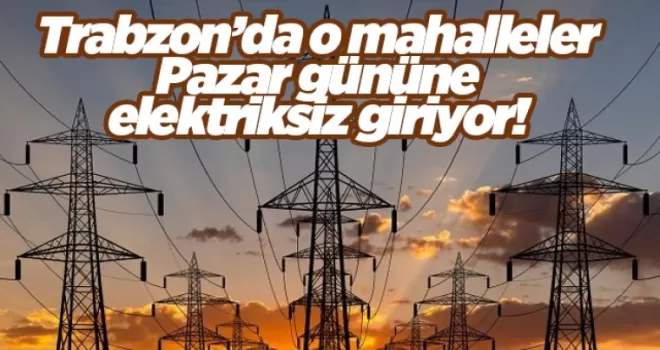 Trabzon’da o mahalleler Pazar gününe elektriksiz giriyor! 
