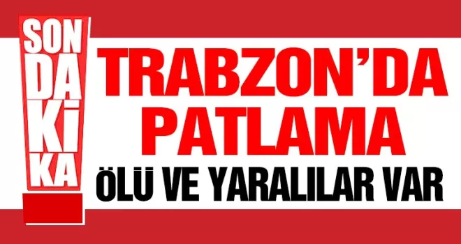 Trabzon’da Patlama! Ölü ve yaralılar var...