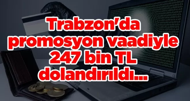 Trabzon’da promosyon vaadiyle 247 bin TL dolandırıldı...