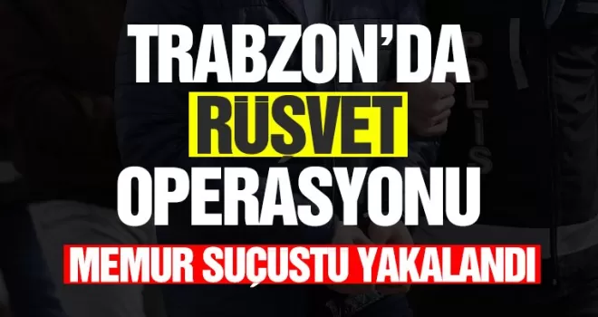 Trabzon'da rüşvet operasyonu! Memur suçüstü yakalandı!