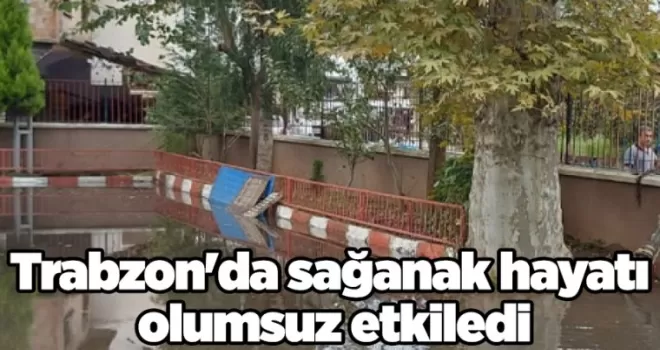 Trabzon’da sağanak hayatı olumsuz etkiledi