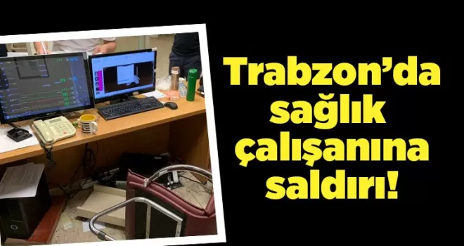 Trabzon’da sağlık çalışanlarına saldırı!