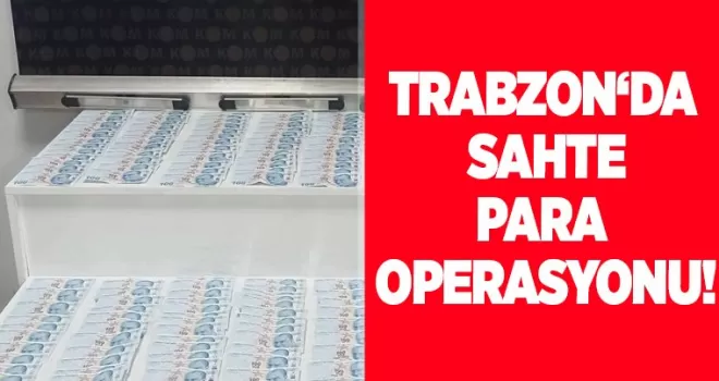 Trabzon’da sahte para operasyonu!