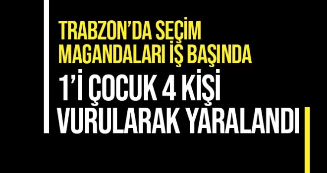 Trabzon’da seçim magandaları iş başında! 1’i çocuk 4 yaralı