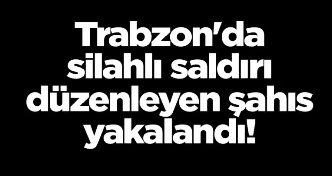 Trabzon’da silahlı saldırı düzenleyen şahıs yakalandı!