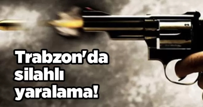 Trabzon’da silahlı yaralama!