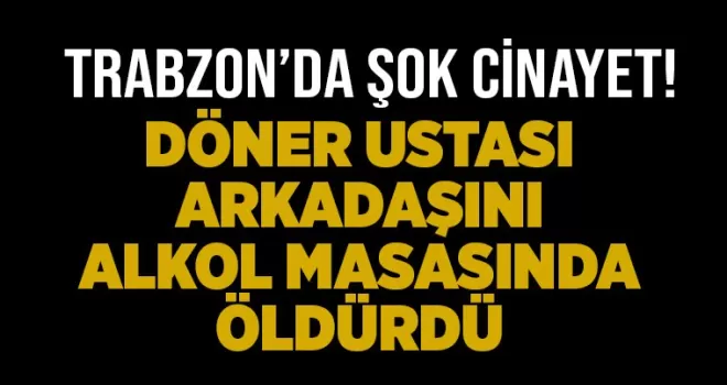 Trabzon’da şok cinayet! Döner ustası, arkadaşını alkol masasında öldürdü