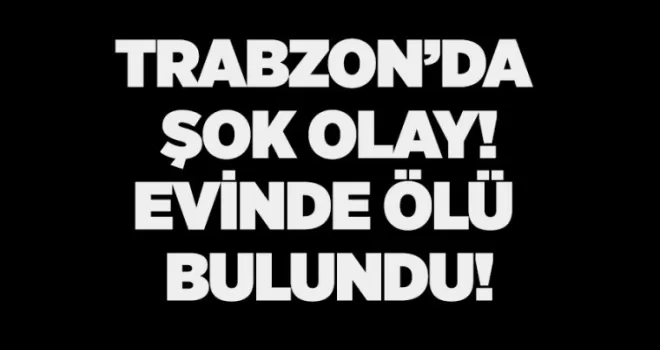 Trabzon’da şok eden olay! Evinde ölü bulundu
