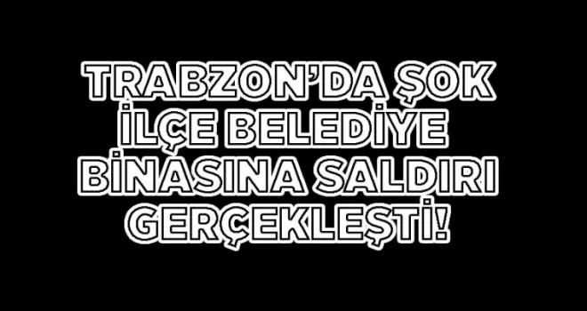 Trabzon’da şok! İlçe Belediyesine saldırı!