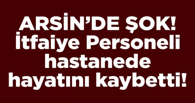 Trabzon’da şok! İtfaiye Personeli hastanede hayatını kaybetti!