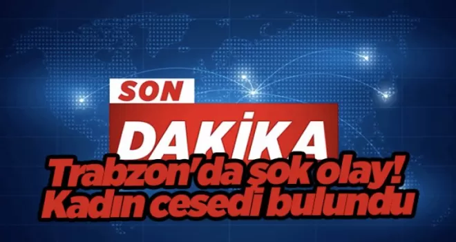 Trabzon’da şok olay! Kadın cesedi bulundu