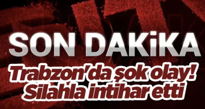Trabzon’da şok olay! Silahla intihar etti