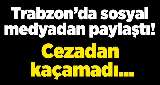 Trabzon’da sosyal medyadan paylaştı! Cezadan kaçamadı...