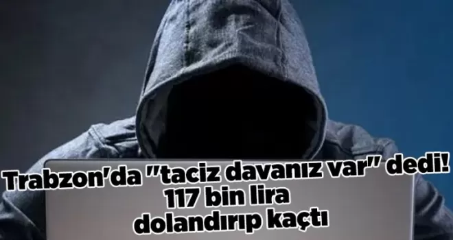 Trabzon’da “taciz davanız var“ dedi! 117 bin lira dolandırıp kaçtı