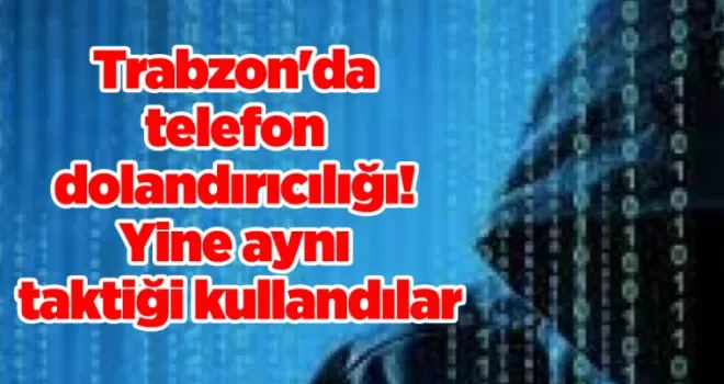 Trabzon’da telefon dolandırıcılığı! Yine aynı taktiği kullandılar
