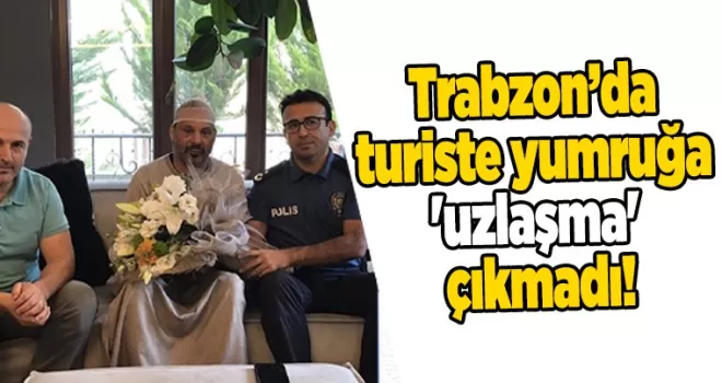 Trabzon’da turiste yumruğa ’uzlaşma’ çıkmadı!