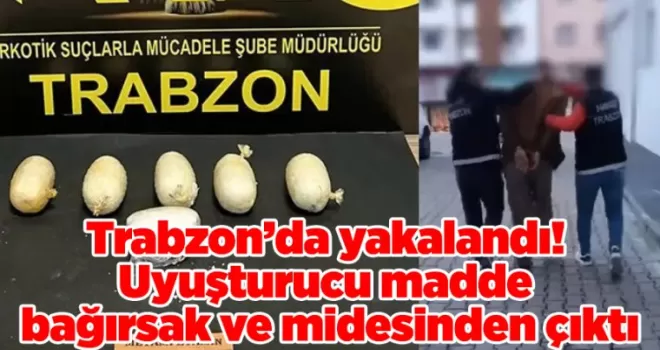 Trabzon’da yakalandı! Uyuşturucu madde bağırsak ve midesinden çıktı