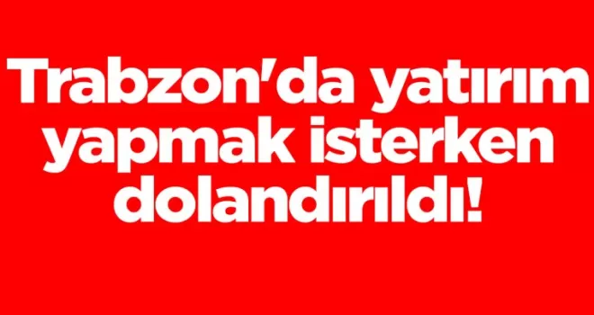 Trabzon’da yatırım yapmak isterken dolandırıldı