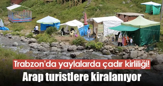 Trabzon’da yaylalarda çadır kirliliği! Arap turistlere kiralanıyor