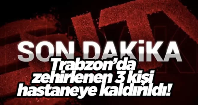 Trabzon’da zehirlenen 3 kişi hastaneye kaldırıldı!