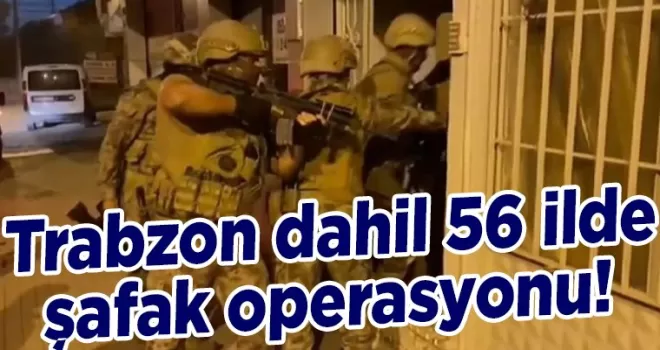 Trabzon dahil 56 ilde şafak operasyonu! Onlarca gözaltı...