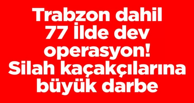 Trabzon dahil 77 İlde dev operasyon! Silah kaçakçılarına büyük darbe