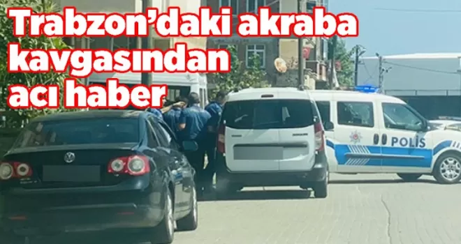Trabzon’daki akraba kavgasından acı haber