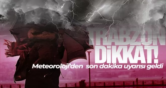 Trabzon dikkat! Meteoroloji uyardı!