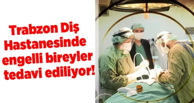 Trabzon Diş Hastanesinde engelli bireyler tedavi ediliyor!