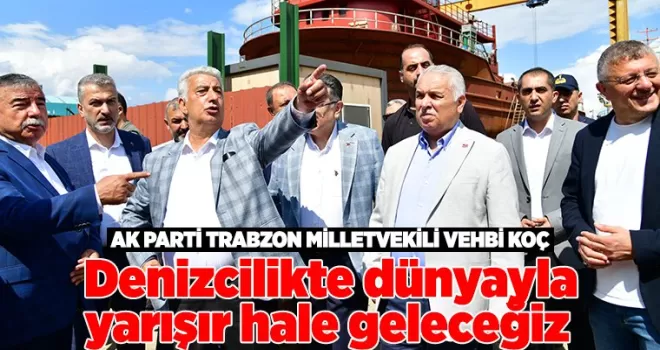 Trabzon Milletvekili Vehbi Koç: “Denizcilikte dünyayla yarışır hale geleceğiz”