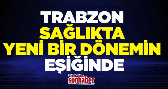 TRABZON SAĞLIKTA YENİ BİR DÖNEMİN EŞİĞİNDE