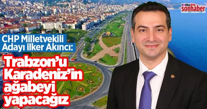 Trabzon’u Karadeniz’in ağabeyi yapacağız