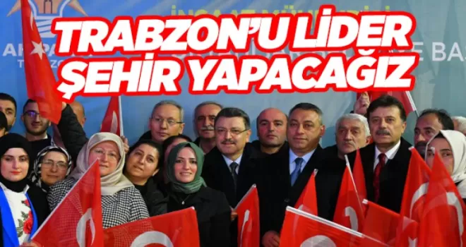 TRABZON’U LİDER ŞEHİR YAPACAĞIZ