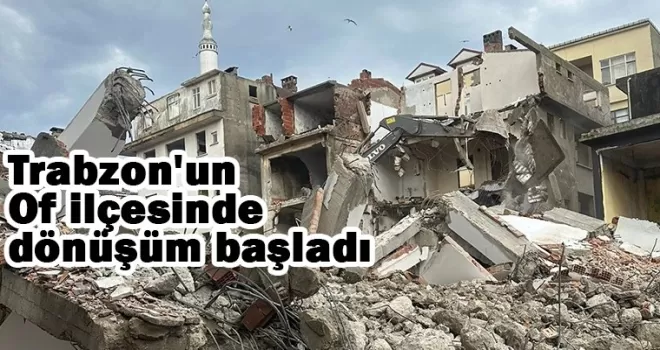 Trabzon’un Of ilçesinde dönüşüm başladı