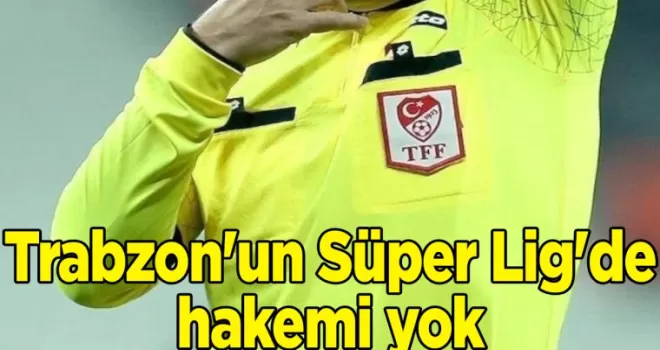 Trabzon’un Süper Lig’de hakemi yok