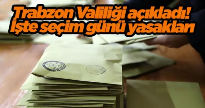 Trabzon Valiliği açıkladı! İşte seçim günü yasakları