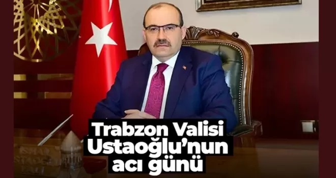 Trabzon Valisi Ustaoğlu’nun acı günü