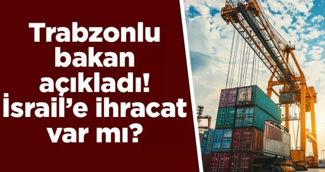Trabzonlu bakan açıkladı! İsrail’e ihracat var mı?