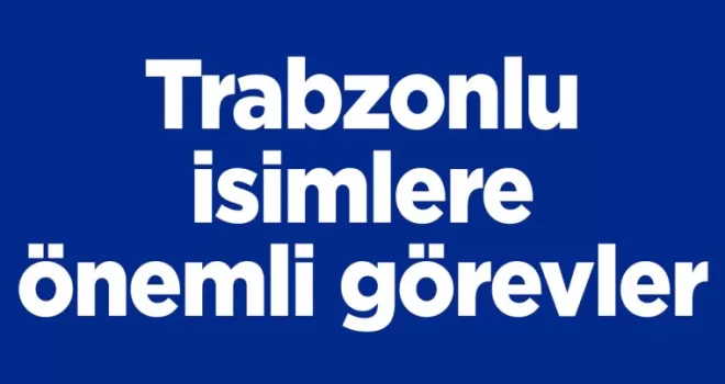 Trabzonlu isimlere önemli görevler