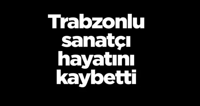 Trabzonlu sanatçı hayatını kaybetti