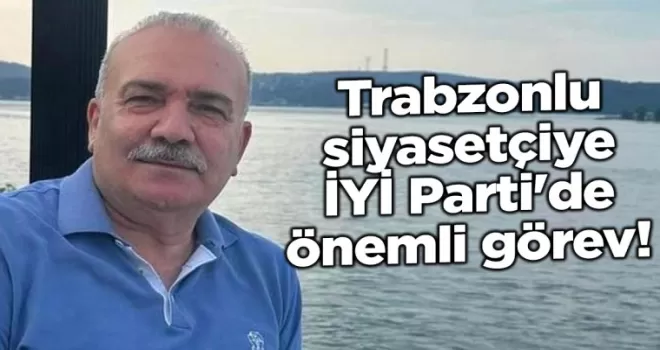 Trabzonlu siyasetçiye İYİ Parti’de önemli görev!